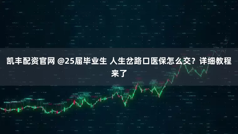 凯丰配资官网 @25届毕业生 人生岔路口医保怎么交？详细教程来了