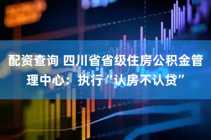 配资查询 四川省省级住房公积金管理中心：执行“认房不认贷”