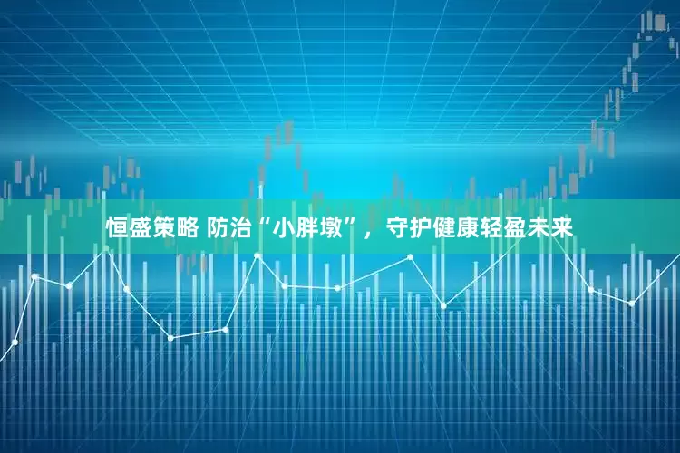 恒盛策略 防治“小胖墩”，守护健康轻盈未来