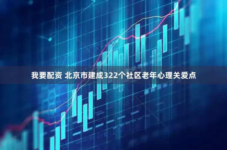 我要配资 北京市建成322个社区老年心理关爱点