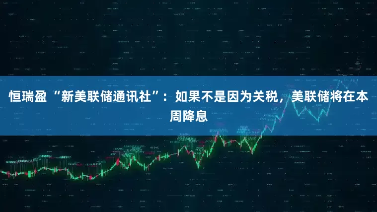 恒瑞盈 “新美联储通讯社”：如果不是因为关税，美联储将在本周降息