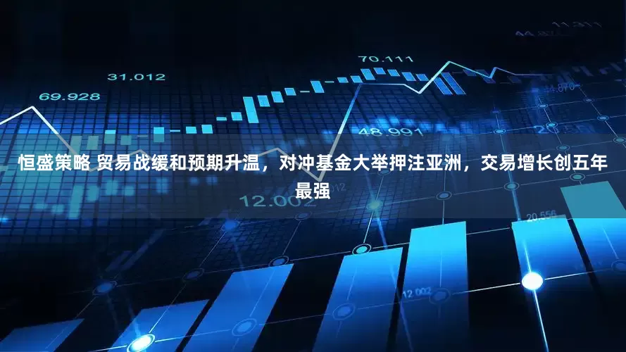 恒盛策略 贸易战缓和预期升温，对冲基金大举押注亚洲，交易增长创五年最强