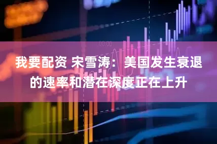 我要配资 宋雪涛：美国发生衰退的速率和潜在深度正在上升