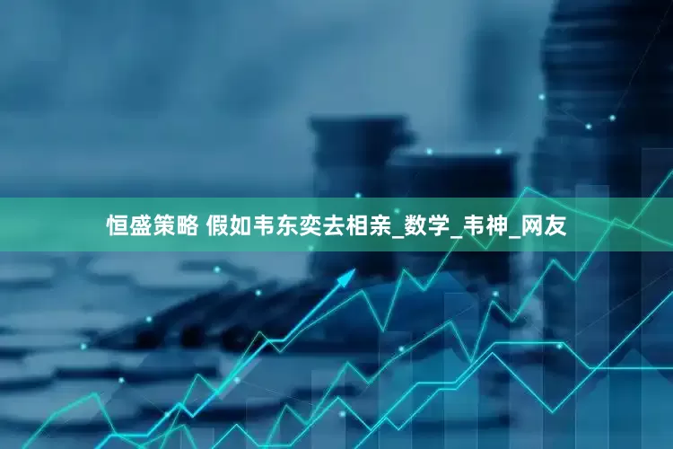 恒盛策略 假如韦东奕去相亲_数学_韦神_网友