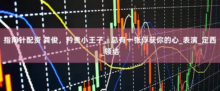 指南针配资 龚俊，矜贵小王子，总有一张俘获你的心_表演_定西_领结