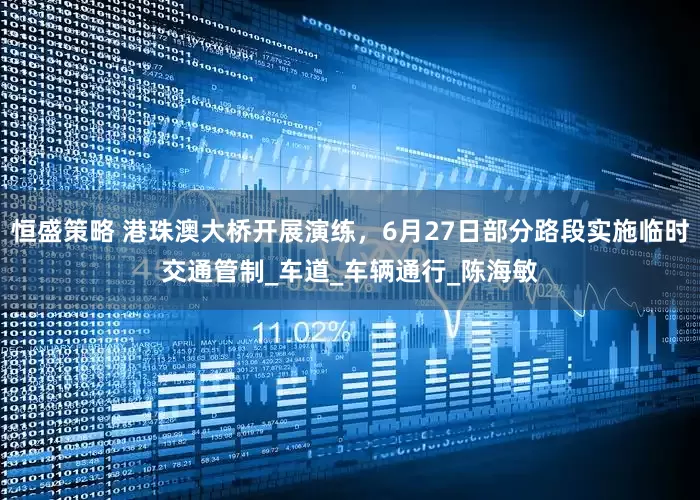 恒盛策略 港珠澳大桥开展演练，6月27日部分路段实施临时交通管制_车道_车辆通行_陈海敏