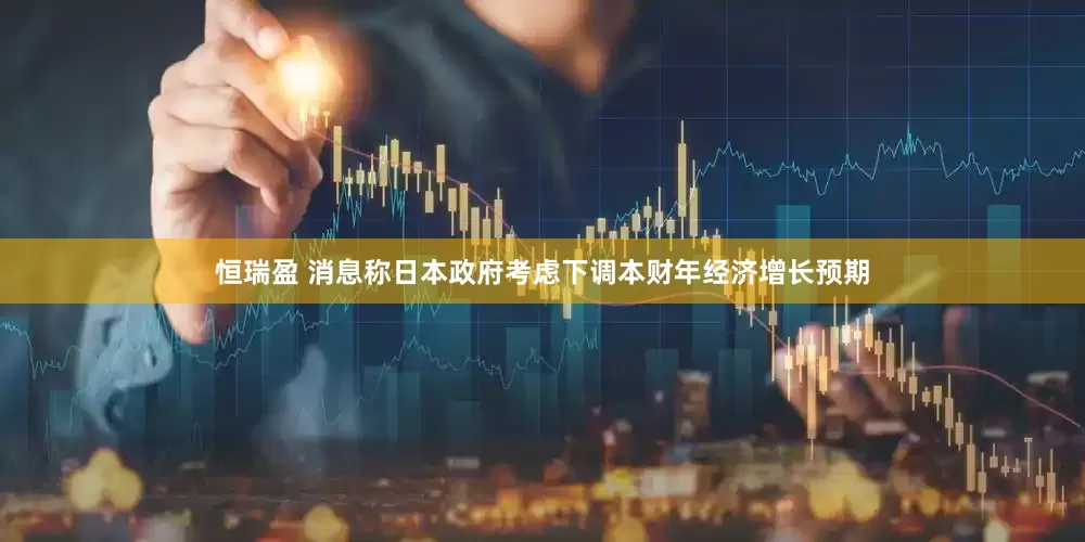 恒瑞盈 消息称日本政府考虑下调本财年经济增长预期
