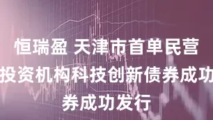 恒瑞盈 天津市首单民营股权投资机构科技创新债券成功发行