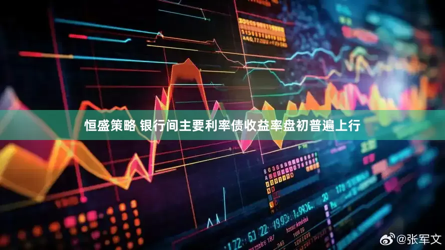 恒盛策略 银行间主要利率债收益率盘初普遍上行