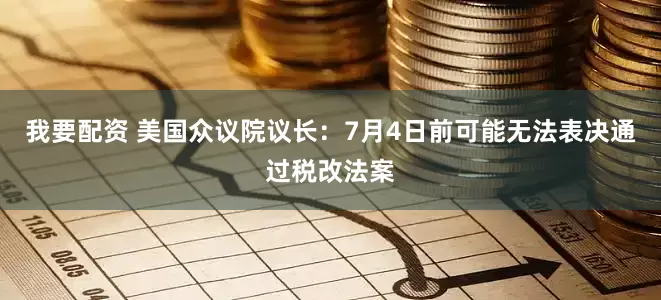 我要配资 美国众议院议长：7月4日前可能无法表决通过税改法案
