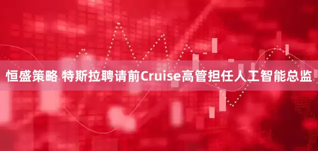 恒盛策略 特斯拉聘请前Cruise高管担任人工智能总监