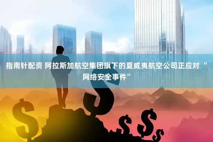 指南针配资 阿拉斯加航空集团旗下的夏威夷航空公司正应对 “网络安全事件”