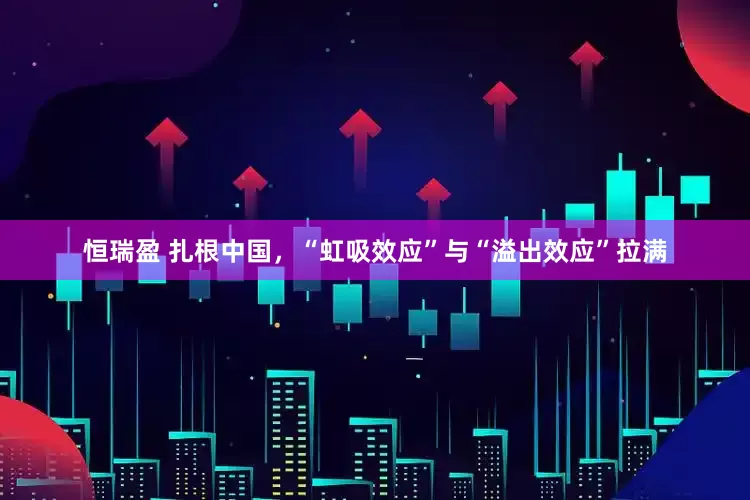 恒瑞盈 扎根中国，“虹吸效应”与“溢出效应”拉满