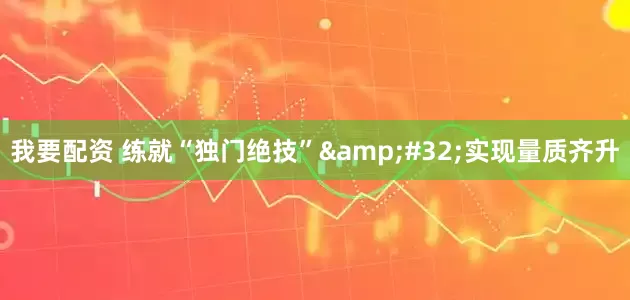 我要配资 练就“独门绝技”&#32;实现量质齐升