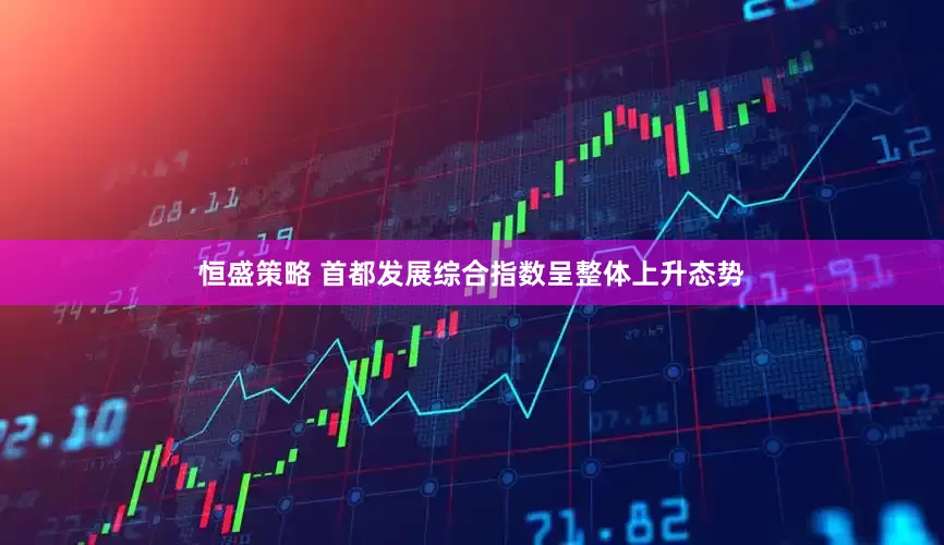 恒盛策略 首都发展综合指数呈整体上升态势