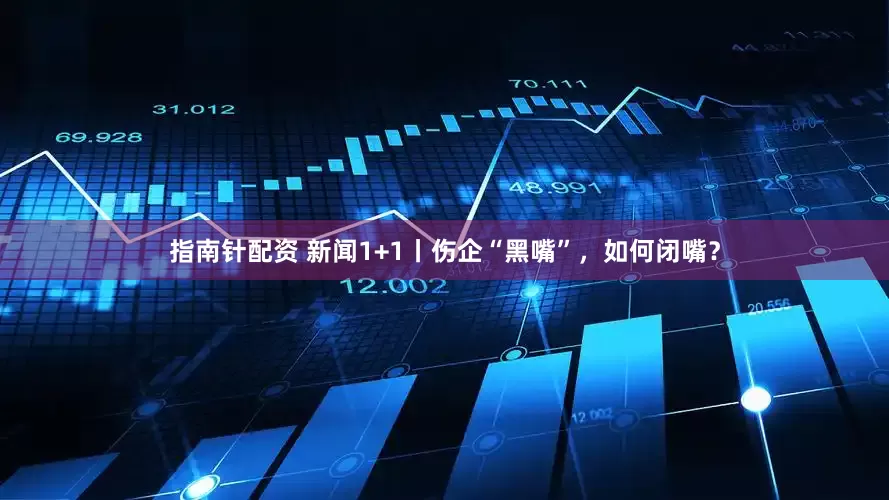 指南针配资 新闻1+1丨伤企“黑嘴”，如何闭嘴？