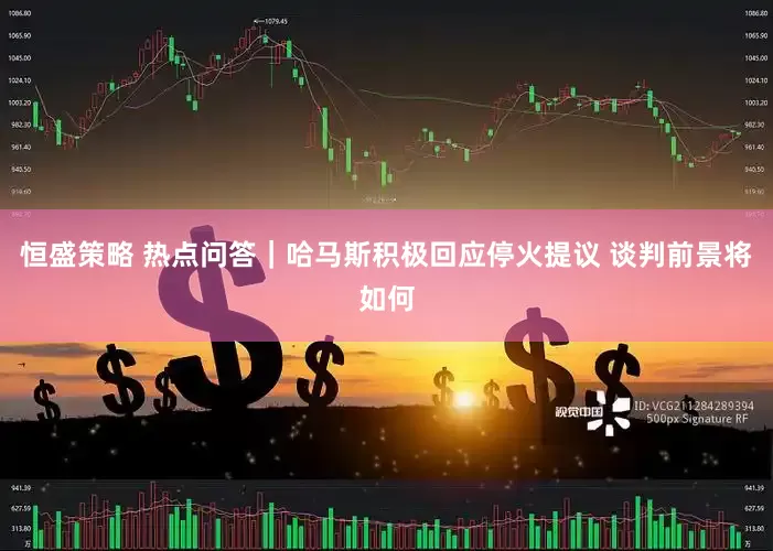 恒盛策略 热点问答｜哈马斯积极回应停火提议 谈判前景将如何