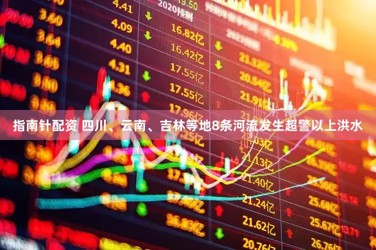指南针配资 四川、云南、吉林等地8条河流发生超警以上洪水