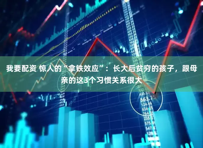 我要配资 惊人的“拿铁效应”：长大后贫穷的孩子，跟母亲的这3个习惯关系很大