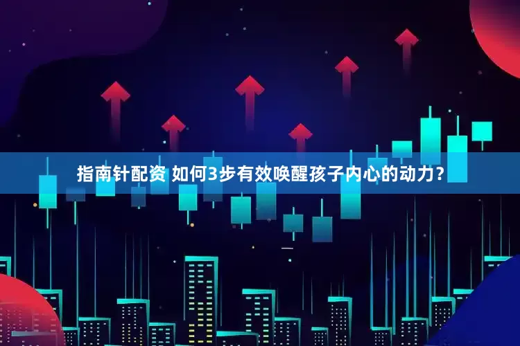 指南针配资 如何3步有效唤醒孩子内心的动力？