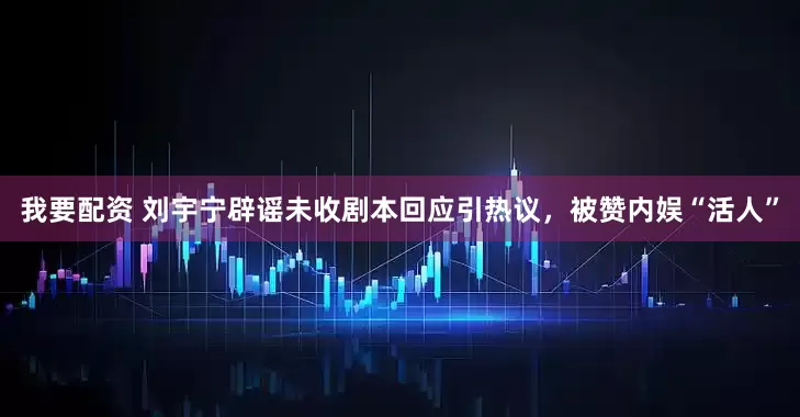 我要配资 刘宇宁辟谣未收剧本回应引热议，被赞内娱“活人”