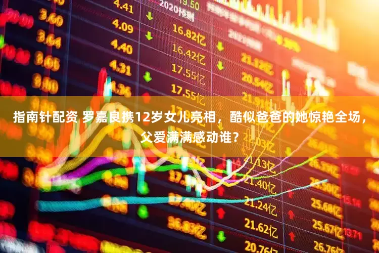 指南针配资 罗嘉良携12岁女儿亮相，酷似爸爸的她惊艳全场，父爱满满感动谁？