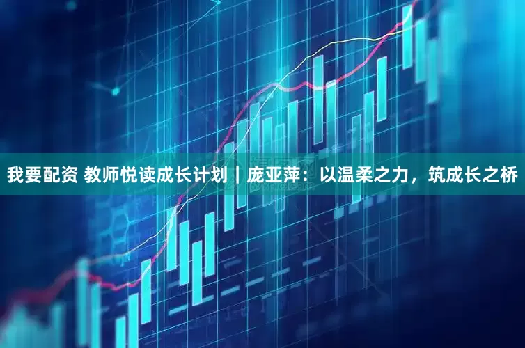 我要配资 教师悦读成长计划｜庞亚萍：以温柔之力，筑成长之桥