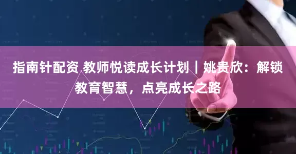 指南针配资 教师悦读成长计划｜姚贵欣：解锁教育智慧，点亮成长之路