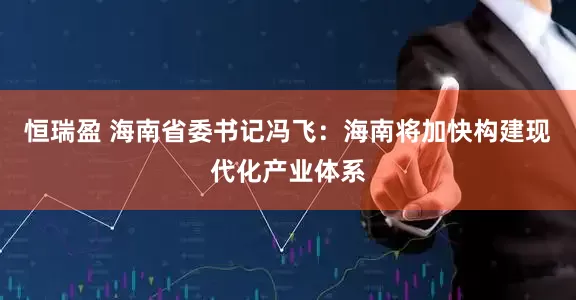 恒瑞盈 海南省委书记冯飞：海南将加快构建现代化产业体系
