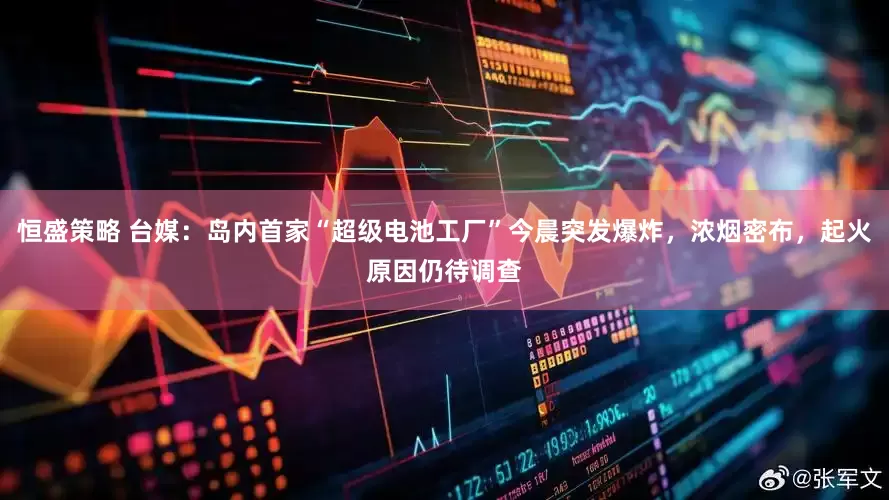 恒盛策略 台媒：岛内首家“超级电池工厂”今晨突发爆炸，浓烟密布，起火原因仍待调查