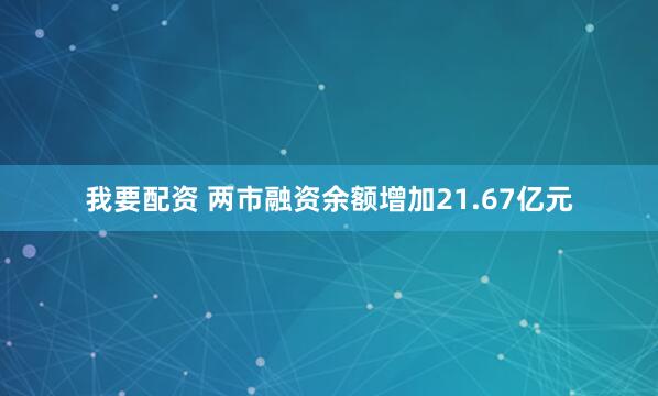 我要配资 两市融资余额增加21.67亿元