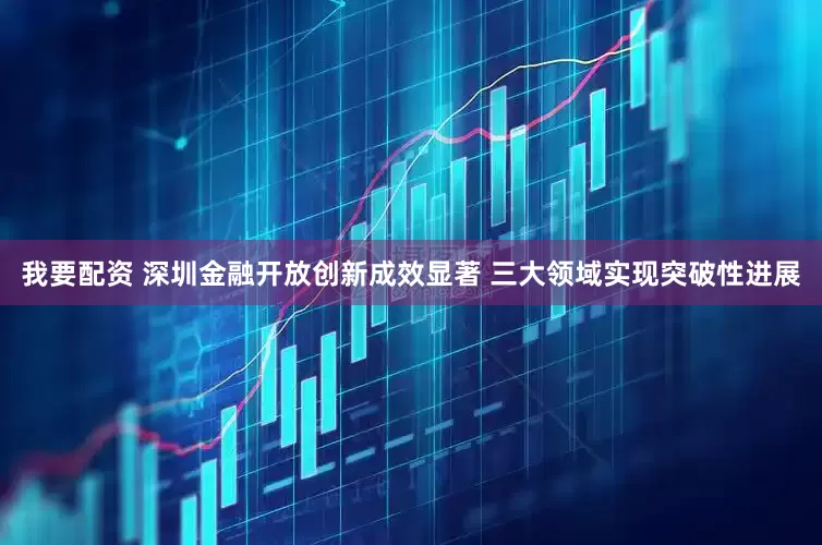 我要配资 深圳金融开放创新成效显著 三大领域实现突破性进展