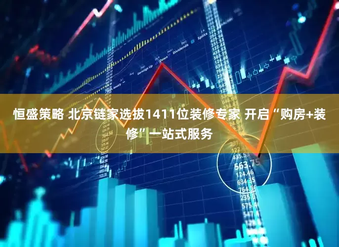 恒盛策略 北京链家选拔1411位装修专家 开启“购房+装修”一站式服务
