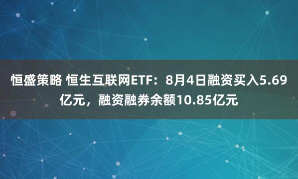 恒盛策略 恒生互联网ETF：8月4日融资买入5.69亿元，融资融券余额10.85亿元
