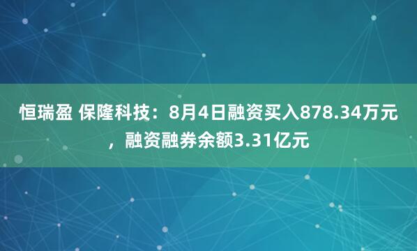 恒瑞盈 保隆科技：8月4日融资买入878.34万元，融资融券余额3.31亿元