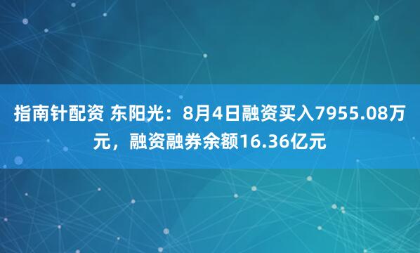 指南针配资 东阳光：8月4日融资买入7955.08万元，融资融券余额16.36亿元