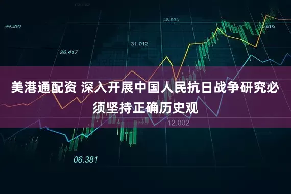 美港通配资 深入开展中国人民抗日战争研究必须坚持正确历史观