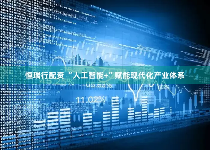 恒瑞行配资 “人工智能+”赋能现代化产业体系