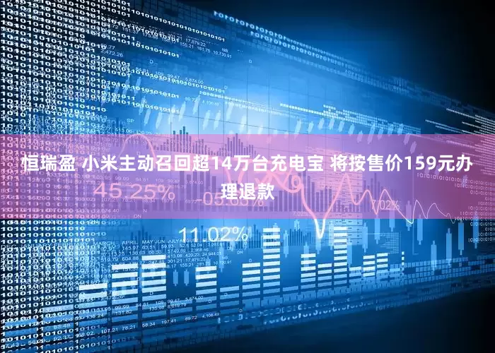 恒瑞盈 小米主动召回超14万台充电宝 将按售价159元办理退款