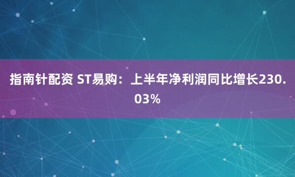 指南针配资 ST易购：上半年净利润同比增长230.03%