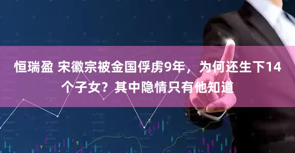 恒瑞盈 宋徽宗被金国俘虏9年，为何还生下14个子女？其中隐情只有他知道