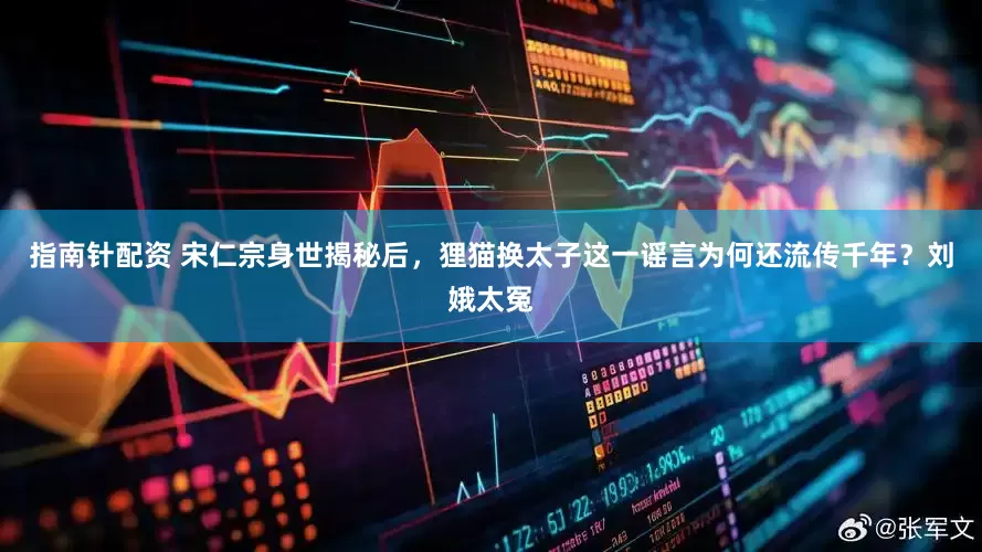 指南针配资 宋仁宗身世揭秘后，狸猫换太子这一谣言为何还流传千年？刘娥太冤