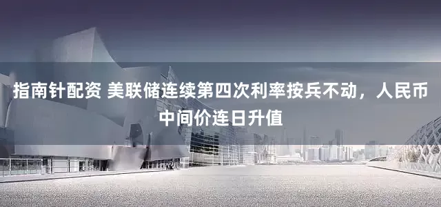 指南针配资 美联储连续第四次利率按兵不动，人民币中间价连日升值