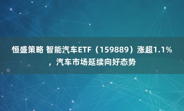 恒盛策略 智能汽车ETF(159889)涨超1.1%,汽车市场延续向好态势
