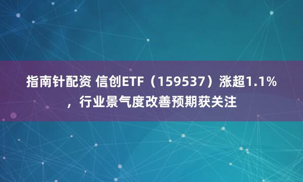 指南针配资 信创ETF(159537)涨超1.1%,行业景气度改善预期获关注
