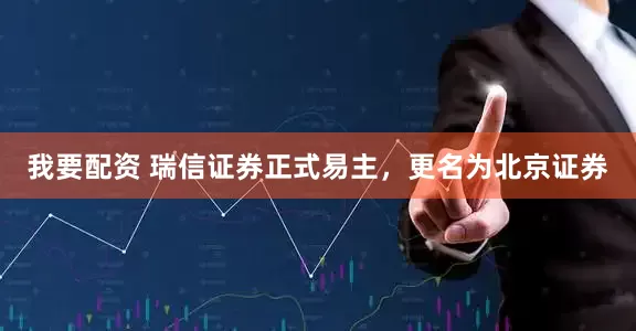 我要配资 瑞信证券正式易主，更名为北京证券