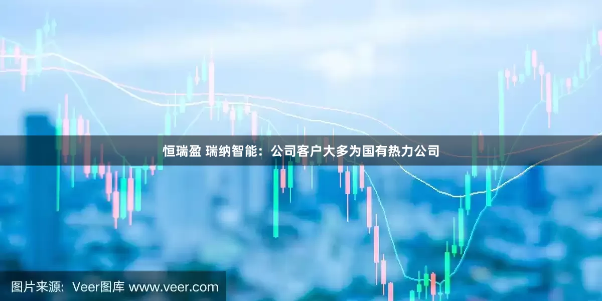 恒瑞盈 瑞纳智能：公司客户大多为国有热力公司