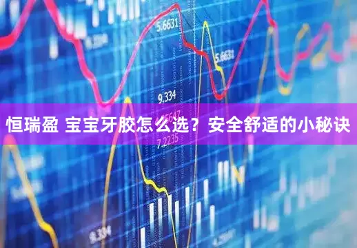 恒瑞盈 宝宝牙胶怎么选？安全舒适的小秘诀