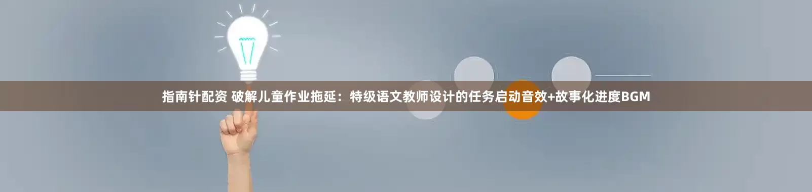 指南针配资 破解儿童作业拖延：特级语文教师设计的任务启动音效+故事化进度BGM