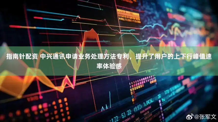 指南针配资 中兴通讯申请业务处理方法专利，提升了用户的上下行峰值速率体验感